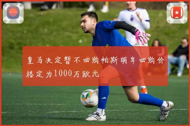 皇马决定暂不回购帕斯明年回购价格定为1000万欧元